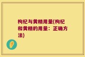 枸杞与黄精用量(枸杞和黄精的用量：正确方法)