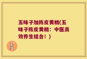 五味子加陈皮黄精(五味子陈皮黄精：中医高效养生组合！)