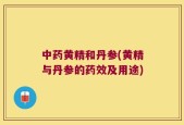 中药黄精和丹参(黄精与丹参的药效及用途)