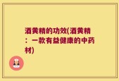 酒黄精的功效(酒黄精：一款有益健康的中药材)