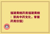 福建黄精药用福建黄精：崇尚中药文化，掌握药用价值)