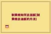 制黄精如何去滋腻(制黄精去油腻的方法)