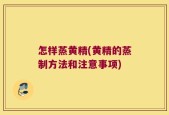 怎样蒸黄精(黄精的蒸制方法和注意事项)
