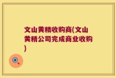 文山黄精收购商(文山黄精公司完成商业收购)