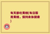 每天都吃黄精(每日服用黄精，保持身体健康)