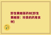 野生黄精茶药材(野生黄精茶：珍贵的药用食材)