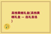 高档黄精礼盒(高档黄精礼盒 — 选礼首选)