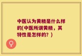 中医认为黄精是什么样的(中医所谓黄精，其特性是怎样的？)
