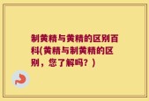 制黄精与黄精的区别百科(黄精与制黄精的区别，您了解吗？)