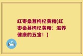 红枣桑葚枸杞黄精(红枣桑葚枸杞黄精：滋养健康的五宝！)