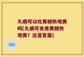 久病可以吃黄精熟地黄吗(久病可食用黄精熟地黄？这是答案)