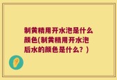 制黄精用开水泡是什么颜色(制黄精用开水泡后水的颜色是什么？)