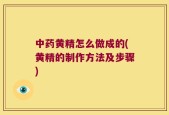 中药黄精怎么做成的(黄精的制作方法及步骤)