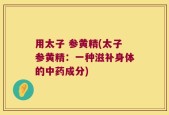 用太子 参黄精(太子参黄精：一种滋补身体的中药成分)