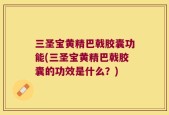 三圣宝黄精巴戟胶囊功能(三圣宝黄精巴戟胶囊的功效是什么？)