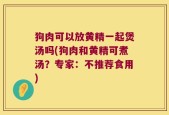 狗肉可以放黄精一起煲汤吗(狗肉和黄精可煮汤？专家：不推荐食用)