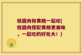 桂圆肉和黄精一起吃(桂圆肉搭配黄精更美味，一起吃的好处大！)