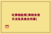 吃黄精脸黑(黄精食用方法及其美白效果)
