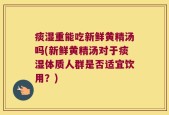 痰湿重能吃新鲜黄精汤吗(新鲜黄精汤对于痰湿体质人群是否适宜饮用？)