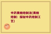 中药黄精炮制法(黄精炮制：探秘中药炮制工艺)