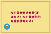 枸杞黄精用法用量(正确用法：枸杞黄精剂的用量和使用方法)