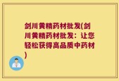 剑川黄精药材批发(剑川黄精药材批发：让您轻松获得高品质中药材)