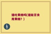 猪吃黄精吗(猪能否食用黄精？)