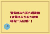 酒黄精与九蒸九晒黄精(酒黄精与九蒸九晒黄精有什么区别？)
