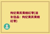 枸杞黄芪黄精红枣(滋补佳品：枸杞黄芪黄精红枣)