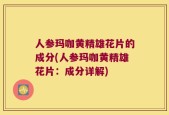 人参玛咖黄精雄花片的成分(人参玛咖黄精雄花片：成分详解)