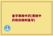 备孕黄精中药(黄精中药助你顺利备孕)