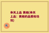承天上品 黄精(承天上品：黄精的品质和功效)
