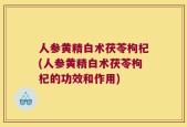 人参黄精白术茯苓枸杞(人参黄精白术茯苓枸杞的功效和作用)