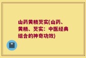 山药黄精芡实(山药、黄精、芡实：中医经典组合的神奇功效)