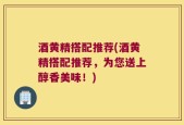 酒黄精搭配推荐(酒黄精搭配推荐，为您送上醇香美味！)