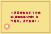 中药黄精和枸杞子泡水喝(黄精枸杞泡水：补气养血，清热解毒！)