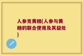 人参克黄精(人参与黄精的联合使用及其益处)