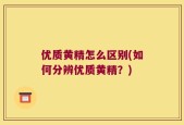 优质黄精怎么区别(如何分辨优质黄精？)