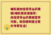 哺乳期肉桂茯苓山药黄精(哺乳期食谱推荐：肉桂茯苓山药黄精营养均衡，助你顺利度过繁忙母婴生活)