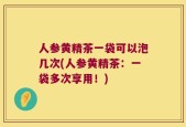 人参黄精茶一袋可以泡几次(人参黄精茶：一袋多次享用！)