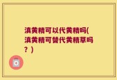 滇黄精可以代黄精吗(滇黄精可替代黄精草吗？)