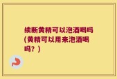 续断黄精可以泡酒喝吗(黄精可以用来泡酒喝吗？)