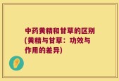 中药黄精和甘草的区别(黄精与甘草：功效与作用的差异)