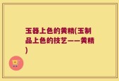 玉器上色的黄精(玉制品上色的技艺——黄精)
