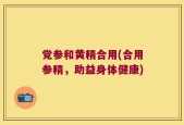党参和黄精合用(合用参精，助益身体健康)