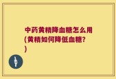 中药黄精降血糖怎么用(黄精如何降低血糖？)