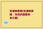 优源咖黄精(优源咖黄精 - 为你的健康带来力量)