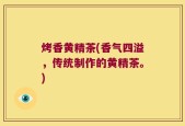 烤香黄精茶(香气四溢，传统制作的黄精茶。)
