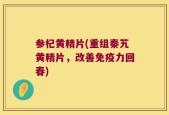 参杞黄精片(重组秦艽黄精片，改善免疫力回春)