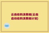 云南收购滇黄精(云南启动收购滇黄精计划)